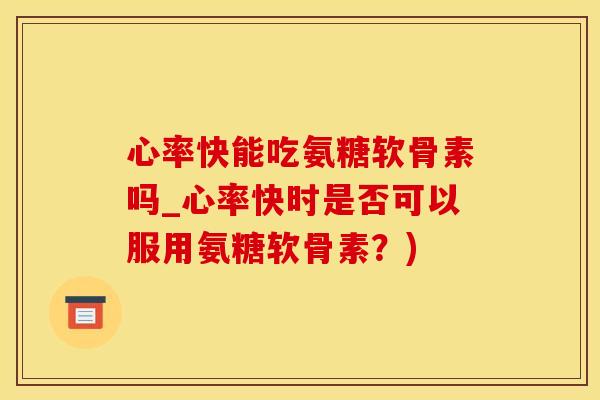 心率快能吃氨糖软骨素吗_心率快时是否可以服用氨糖软骨素？)