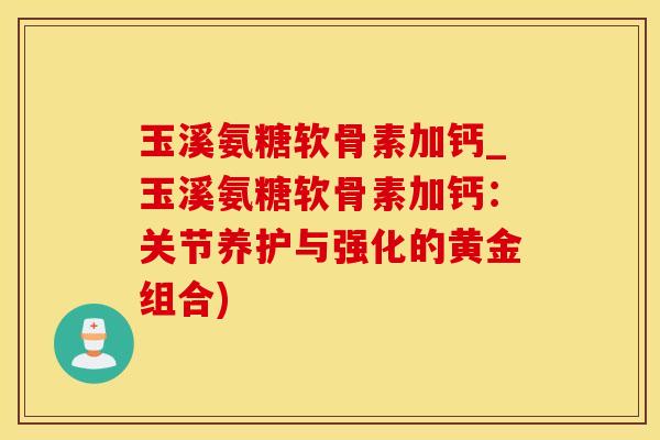 玉溪氨糖软骨素加钙_玉溪氨糖软骨素加钙：关节养护与强化的黄金组合)