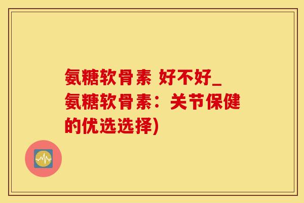 氨糖软骨素 好不好_氨糖软骨素：关节保健的优选选择)