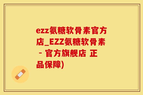 ezz氨糖软骨素官方店_EZZ氨糖软骨素 - 官方旗舰店 正品保障)