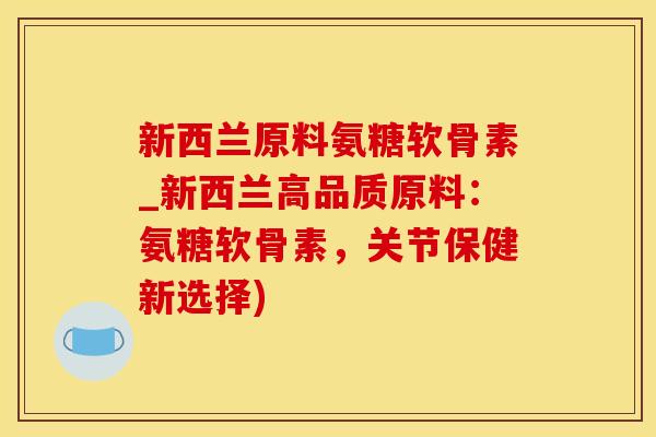 新西兰原料氨糖软骨素_新西兰高品质原料：氨糖软骨素，关节保健新选择)