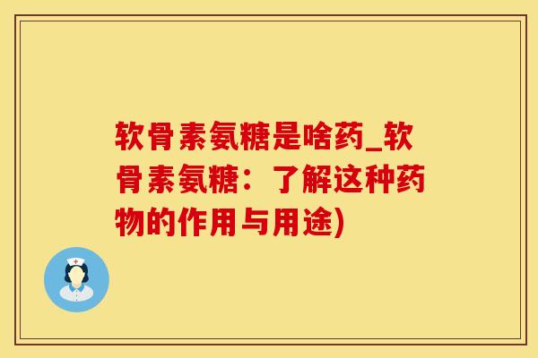 软骨素氨糖是啥药_软骨素氨糖：了解这种药物的作用与用途)