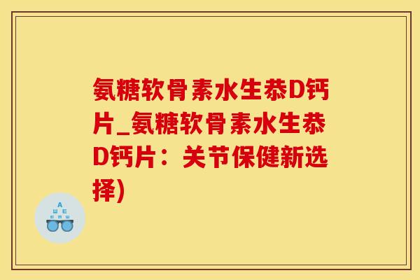 氨糖软骨素水生恭D钙片_氨糖软骨素水生恭D钙片：关节保健新选择)