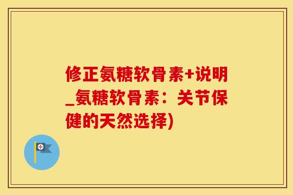 修正氨糖软骨素+说明_氨糖软骨素：关节保健的天然选择)