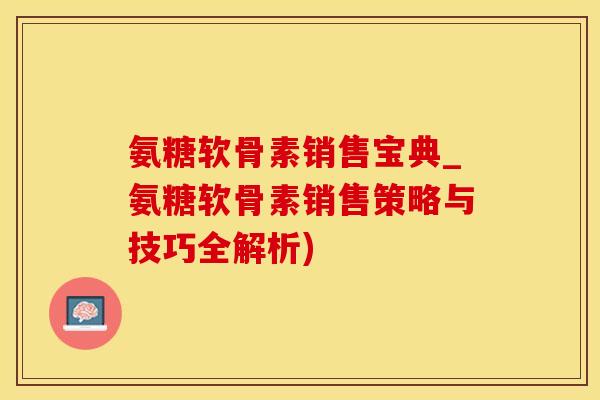 氨糖软骨素销售宝典_氨糖软骨素销售策略与技巧全解析)