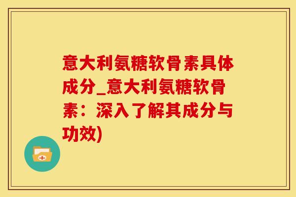 意大利氨糖软骨素具体成分_意大利氨糖软骨素：深入了解其成分与功效)