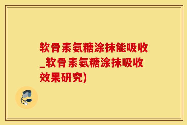 软骨素氨糖涂抹能吸收_软骨素氨糖涂抹吸收效果研究)