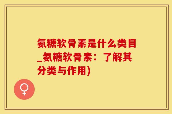 氨糖软骨素是什么类目_氨糖软骨素：了解其分类与作用)