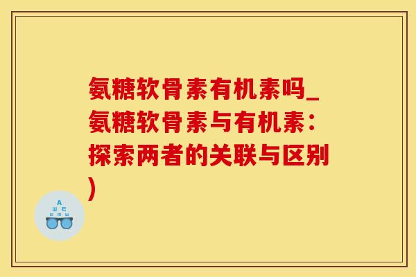 氨糖软骨素有机素吗_氨糖软骨素与有机素：探索两者的关联与区别)