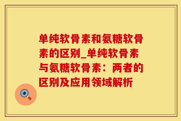 单纯软骨素和氨糖软骨素的区别_单纯软骨素与氨糖软骨素：两者的区别及应用领域解析