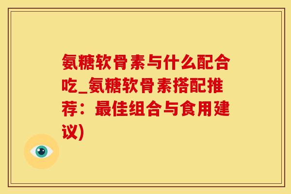 氨糖软骨素与什么配合吃_氨糖软骨素搭配推荐：最佳组合与食用建议)