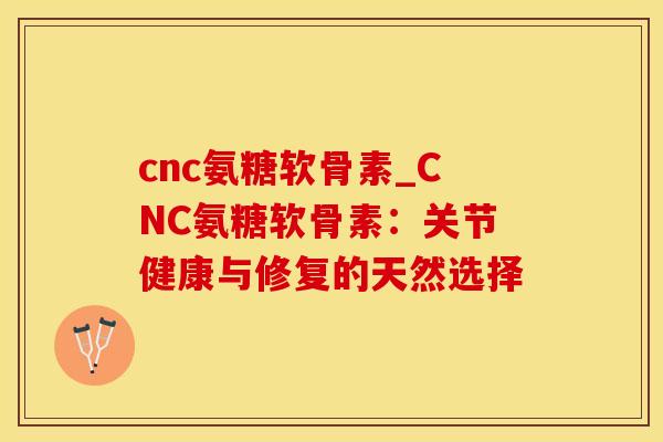 cnc氨糖软骨素_CNC氨糖软骨素：关节健康与修复的天然选择