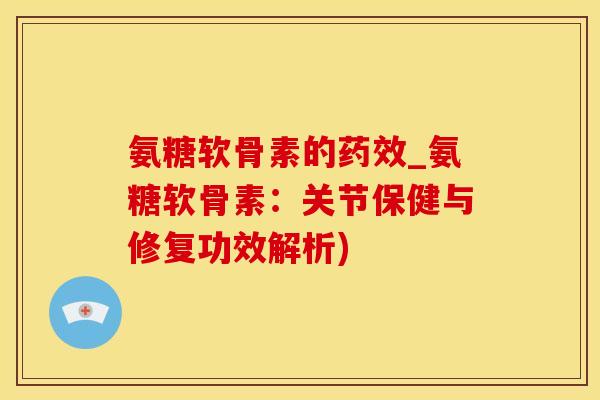氨糖软骨素的药效_氨糖软骨素：关节保健与修复功效解析)