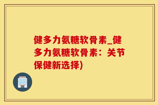 健多力氨糖软骨素_健多力氨糖软骨素：关节保健新选择)