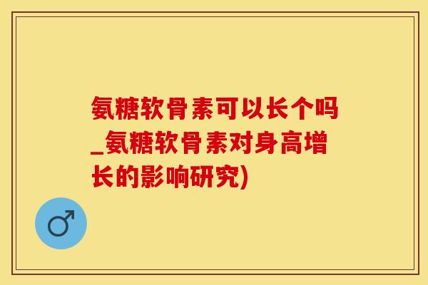 氨糖软骨素可以长个吗_氨糖软骨素对身高增长的影响研究)
