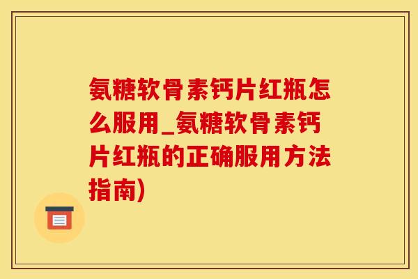 氨糖软骨素钙片红瓶怎么服用_氨糖软骨素钙片红瓶的正确服用方法指南)