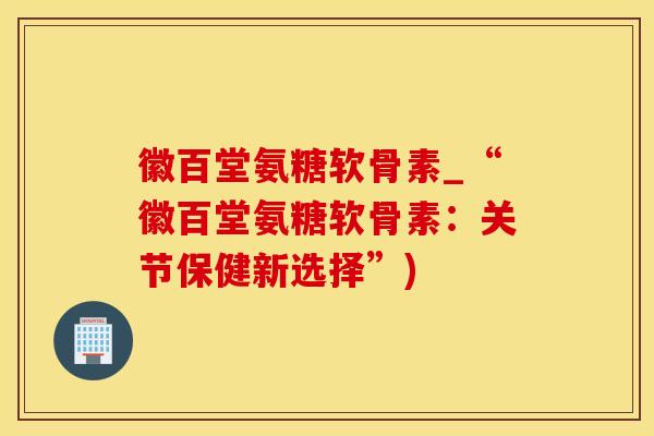 徽百堂氨糖软骨素_“徽百堂氨糖软骨素：关节保健新选择”)
