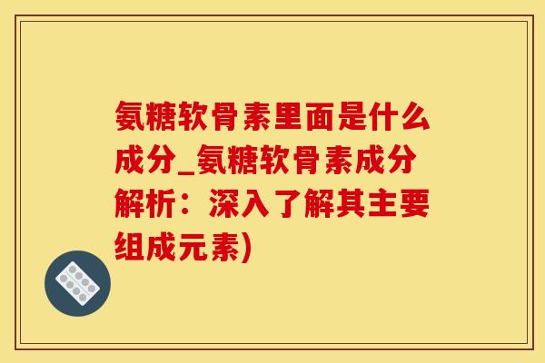 氨糖软骨素里面是什么成分_氨糖软骨素成分解析：深入了解其主要组成元素)