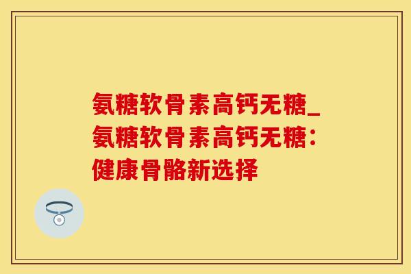 氨糖软骨素高钙无糖_氨糖软骨素高钙无糖：健康骨骼新选择