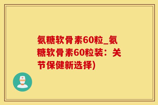 氨糖软骨素60粒_氨糖软骨素60粒装：关节保健新选择)