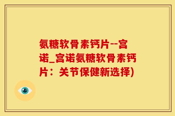 氨糖软骨素钙片--宫诺_宫诺氨糖软骨素钙片：关节保健新选择)