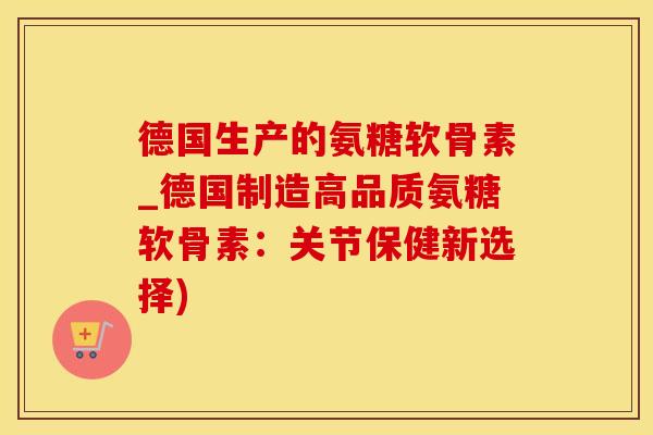 德国生产的氨糖软骨素_德国制造高品质氨糖软骨素：关节保健新选择)
