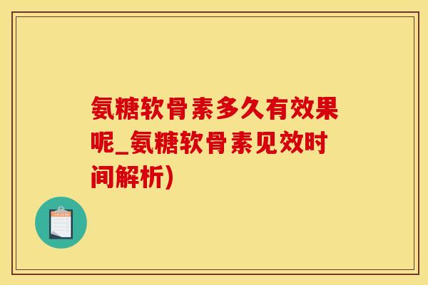 氨糖软骨素多久有效果呢_氨糖软骨素见效时间解析)
