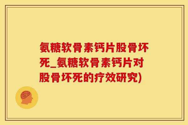 氨糖软骨素钙片股骨坏死_氨糖软骨素钙片对股骨坏死的疗效研究)