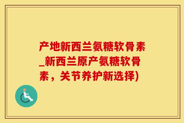 产地新西兰氨糖软骨素_新西兰原产氨糖软骨素，关节养护新选择)