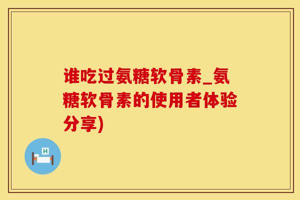 谁吃过氨糖软骨素_氨糖软骨素的使用者体验分享)
