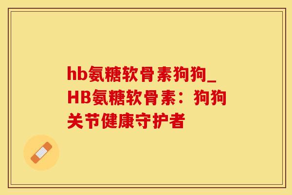 hb氨糖软骨素狗狗_HB氨糖软骨素：狗狗关节健康守护者