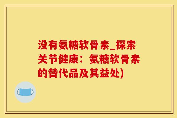 没有氨糖软骨素_探索关节健康：氨糖软骨素的替代品及其益处)