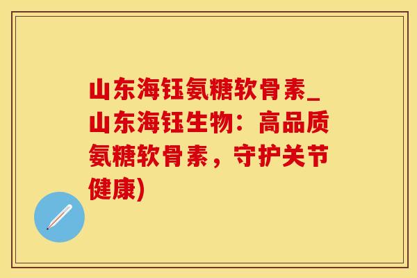 山东海钰氨糖软骨素_山东海钰生物：高品质氨糖软骨素，守护关节健康)