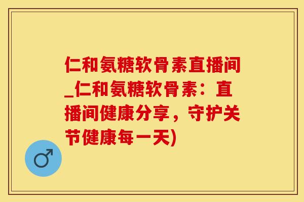 仁和氨糖软骨素直播间_仁和氨糖软骨素：直播间健康分享，守护关节健康每一天)