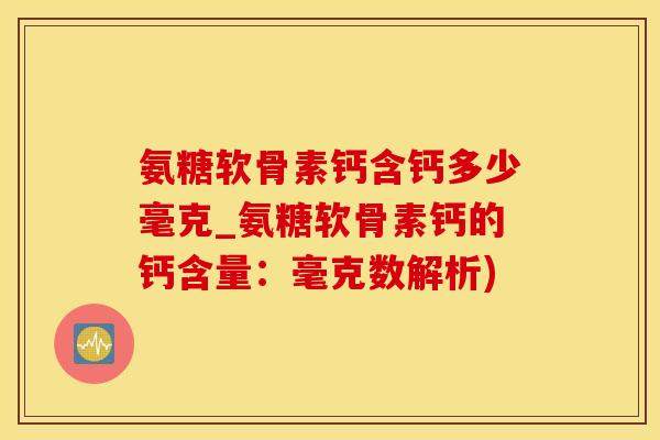 氨糖软骨素钙含钙多少毫克_氨糖软骨素钙的钙含量：毫克数解析)