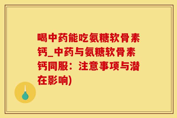 喝中药能吃氨糖软骨素钙_中药与氨糖软骨素钙同服：注意事项与潜在影响)