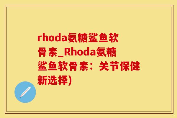 rhoda氨糖鲨鱼软骨素_Rhoda氨糖鲨鱼软骨素：关节保健新选择)