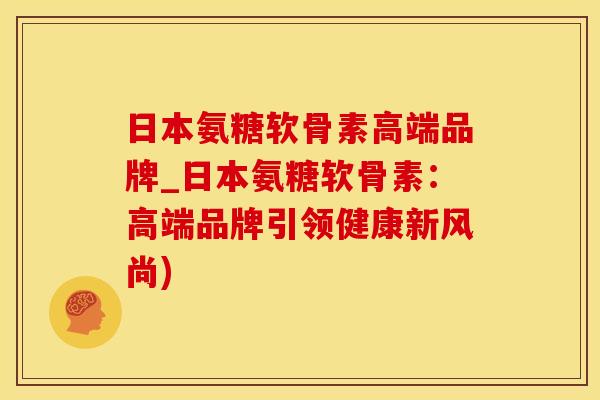 日本氨糖软骨素高端品牌_日本氨糖软骨素：高端品牌引领健康新风尚)