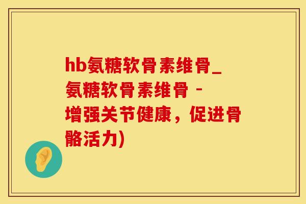 hb氨糖软骨素维骨_氨糖软骨素维骨 - 增强关节健康，促进骨骼活力)