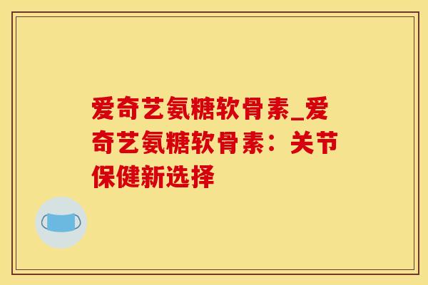 爱奇艺氨糖软骨素_爱奇艺氨糖软骨素：关节保健新选择