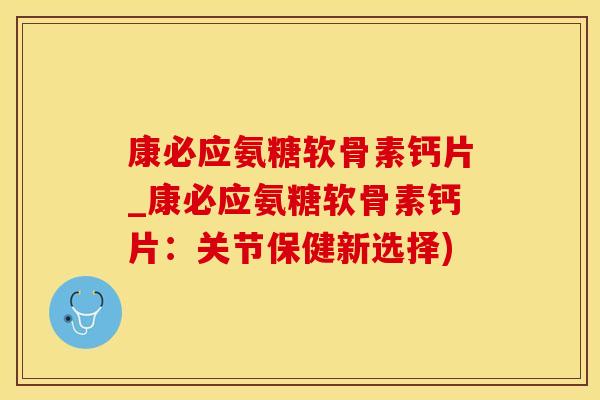 康必应氨糖软骨素钙片_康必应氨糖软骨素钙片：关节保健新选择)