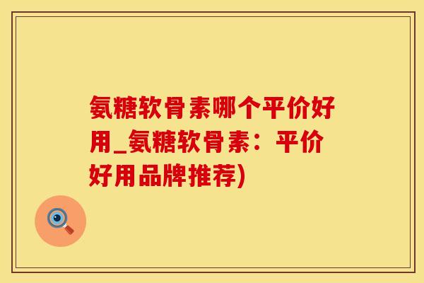 氨糖软骨素哪个平价好用_氨糖软骨素：平价好用品牌推荐)