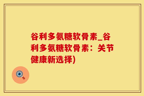 谷利多氨糖软骨素_谷利多氨糖软骨素：关节健康新选择)