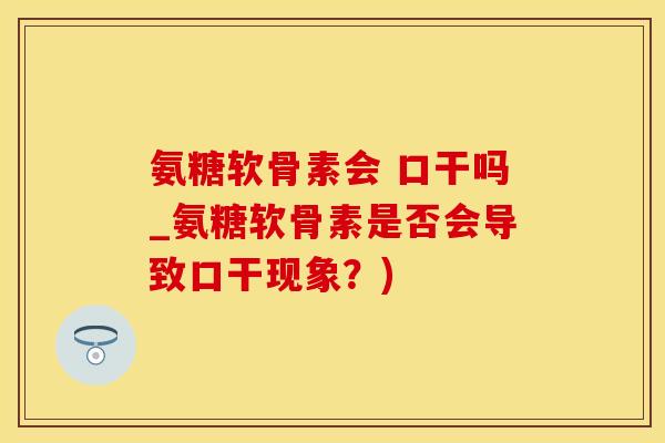 氨糖软骨素会 口干吗_氨糖软骨素是否会导致口干现象？)