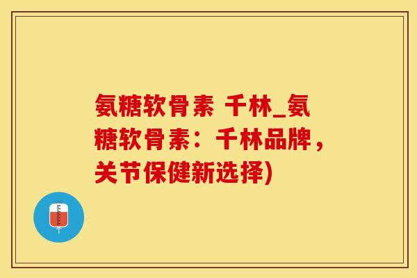 氨糖软骨素 千林_氨糖软骨素：千林品牌，关节保健新选择)