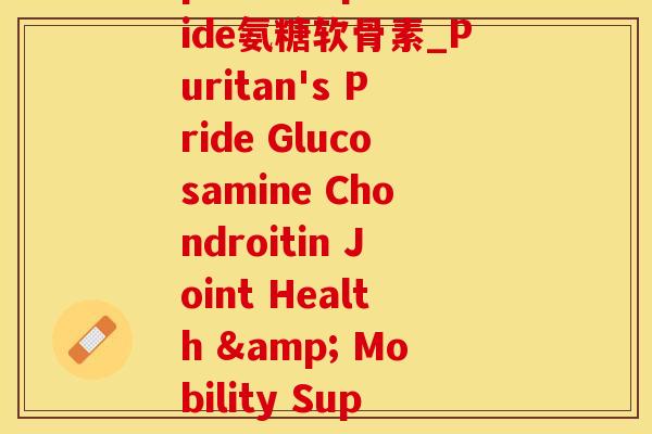 puritanspride氨糖软骨素_Puritan's Pride Glucosamine Chondroitin Joint Health & Mobility Support)