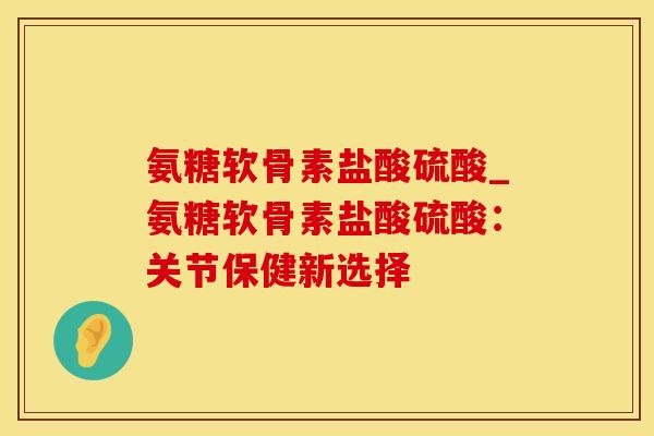 氨糖软骨素盐酸硫酸_氨糖软骨素盐酸硫酸:关节保健新选择 氨糖软骨素盐酸硫酸_氨糖软骨素盐酸硫酸:关节保健新选择
