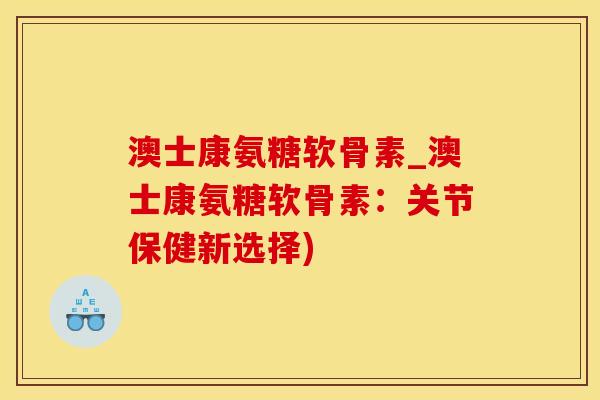 澳士康氨糖软骨素_澳士康氨糖软骨素：关节保健新选择)