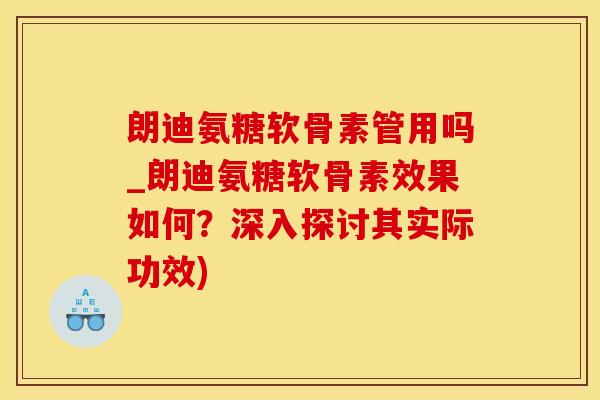 朗迪氨糖软骨素管用吗_朗迪氨糖软骨素效果如何？深入探讨其实际功效)