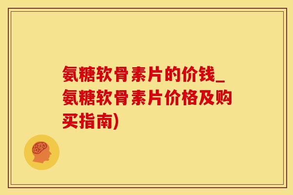 氨糖软骨素片的价钱_氨糖软骨素片价格及购买指南)